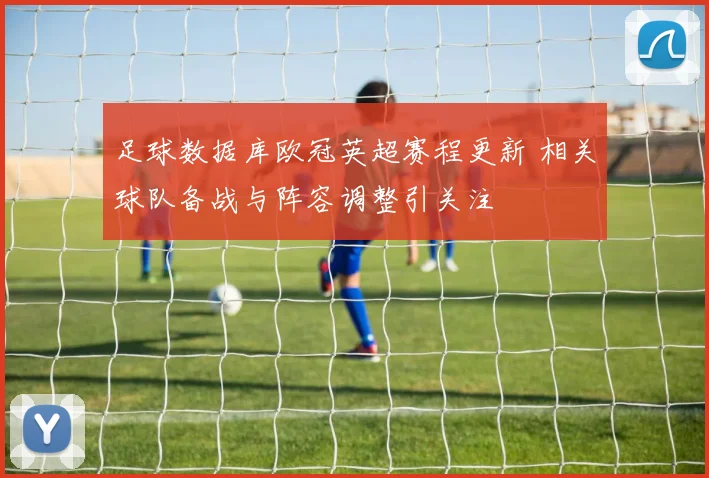 足球数据库欧冠英超赛程更新 相关球队备战与阵容调整引关注
