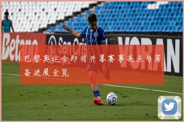 巴黎奥运会即将开幕赛事亮点与筹备进展全览