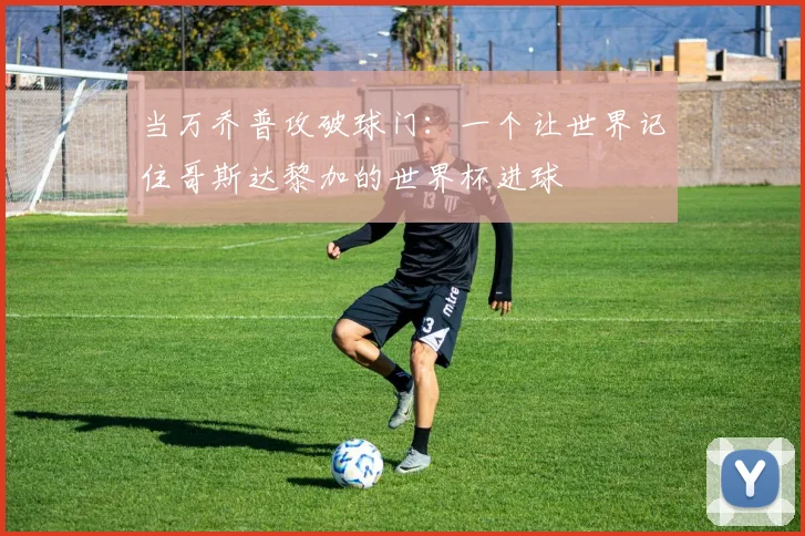 当万乔普攻破球门：一个让世界记住哥斯达黎加的世界杯进球