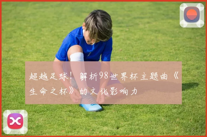 超越足球！解析98世界杯主题曲《生命之杯》的文化影响力