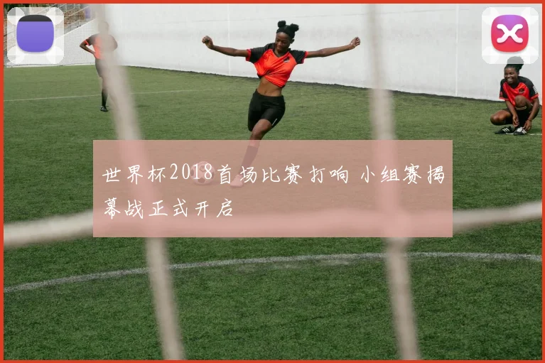 世界杯2018首场比赛打响 小组赛揭幕战正式开启