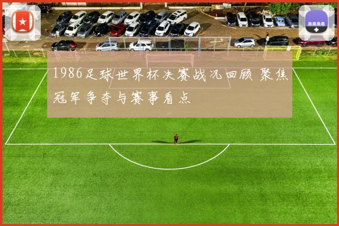 1986足球世界杯决赛战况回顾 聚焦冠军争夺与赛事看点