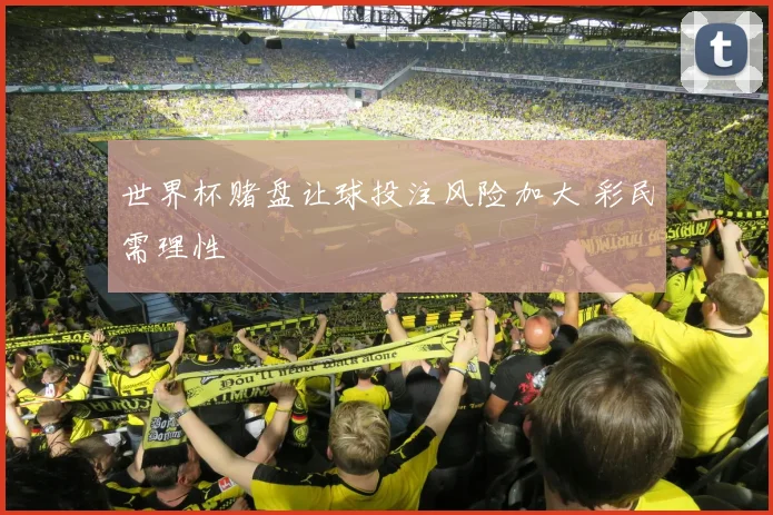 世界杯赌盘让球投注风险加大 彩民需理性
