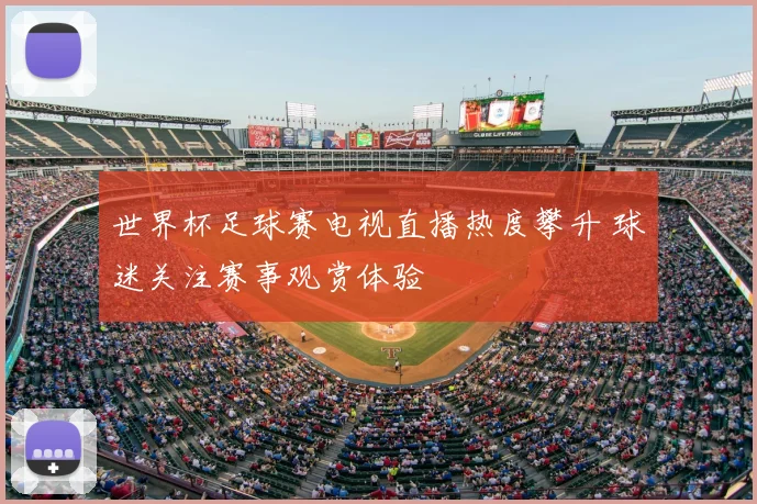 世界杯足球赛电视直播热度攀升 球迷关注赛事观赏体验