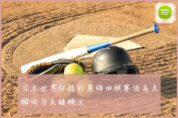 日本世界杯精彩集锦回顾赛场高光瞬间与关键镜头