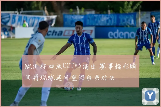 欧洲杯回放CCTV5播出 赛事精彩瞬间再现球迷可重温经典对决