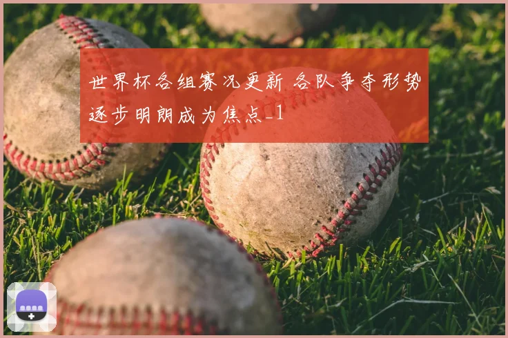 世界杯各组赛况更新 各队争夺形势逐步明朗成为焦点_1