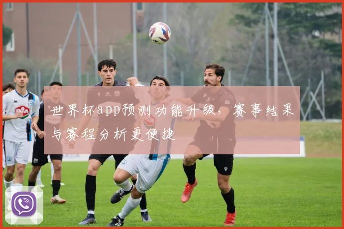 世界杯app预测功能升级，赛事结果与赛程分析更便捷