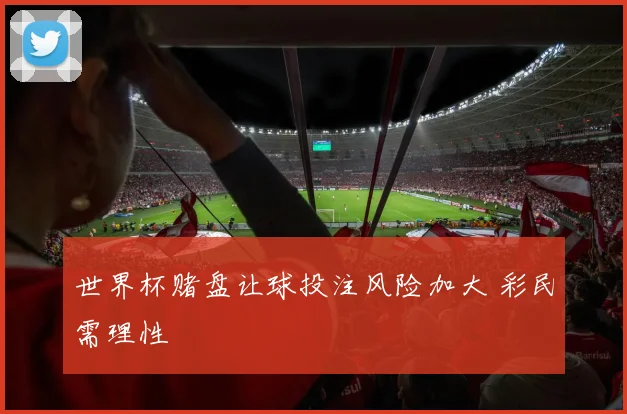 世界杯赌盘让球投注风险加大 彩民需理性