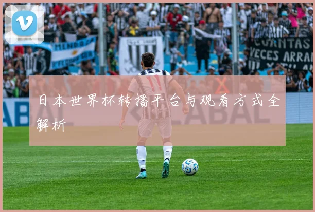 日本世界杯转播平台与观看方式全解析