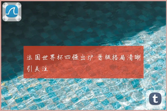 法国世界杯四强出炉 晋级格局清晰引关注