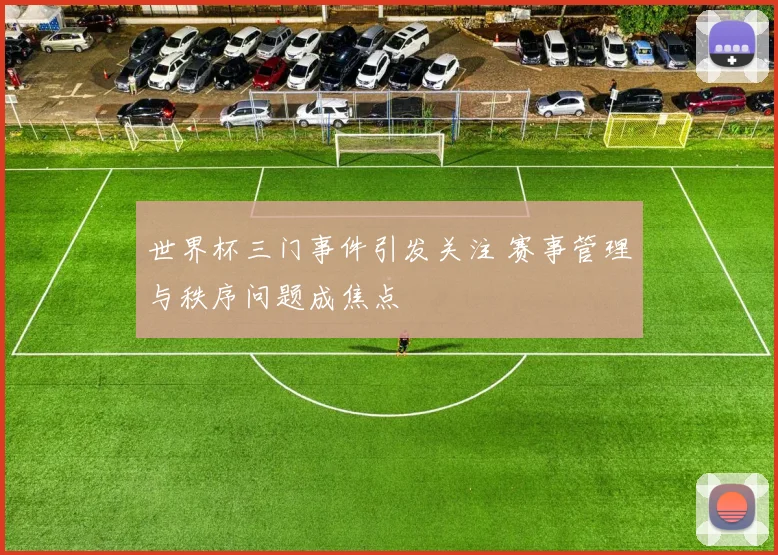 世界杯三门事件引发关注 赛事管理与秩序问题成焦点