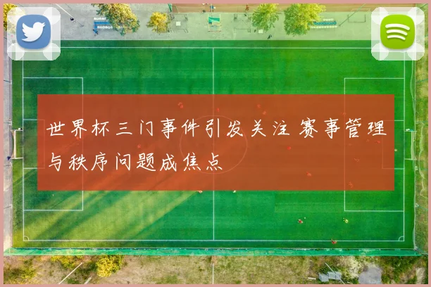 世界杯三门事件引发关注 赛事管理与秩序问题成焦点