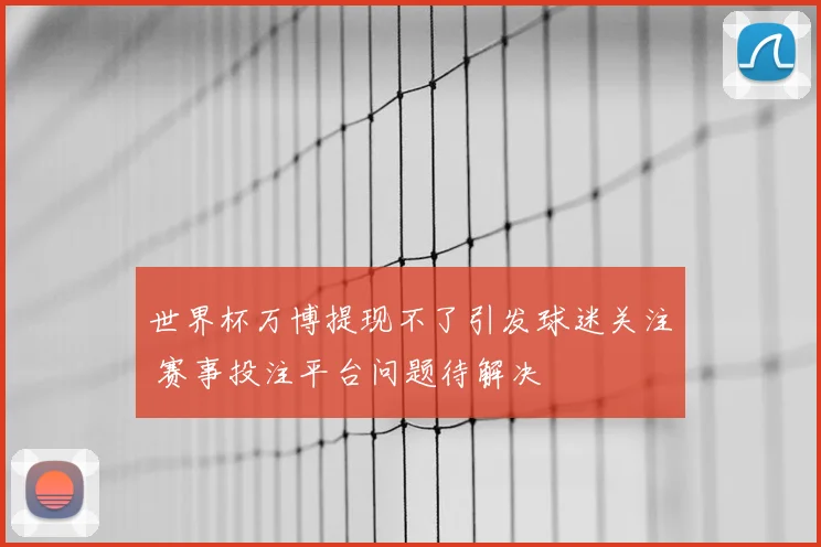 世界杯万博提现不了引发球迷关注 赛事投注平台问题待解决