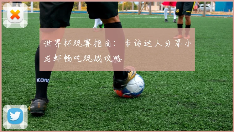 世界杯观赛指南:专访达人分享小龙虾畅吃观战攻略