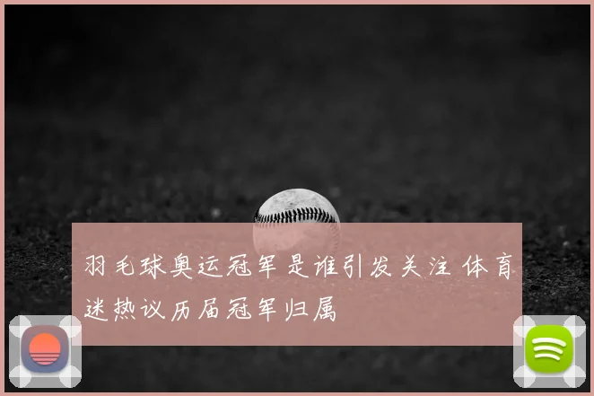 羽毛球奥运冠军是谁引发关注 体育迷热议历届冠军归属
